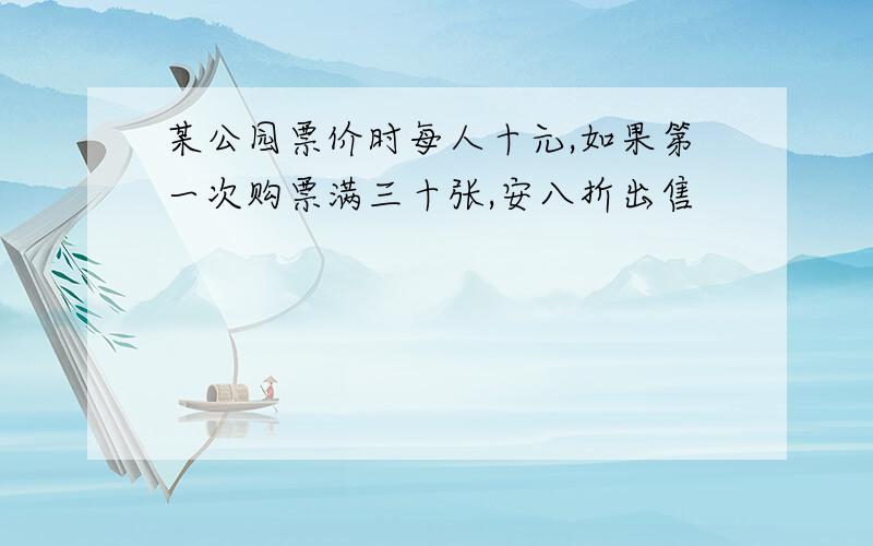 某公园票价时每人十元,如果第一次购票满三十张,安八折出售