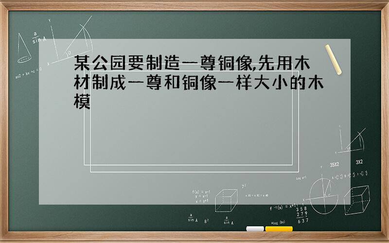 某公园要制造一尊铜像,先用木材制成一尊和铜像一样大小的木模