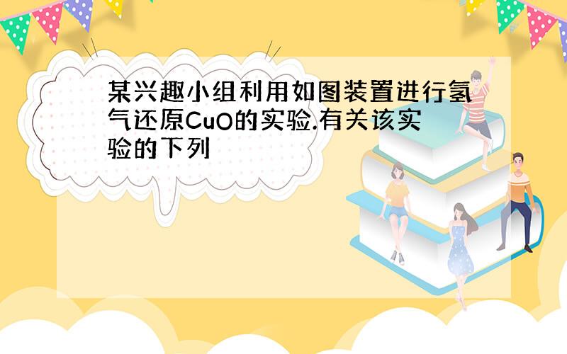 某兴趣小组利用如图装置进行氢气还原CuO的实验.有关该实验的下列