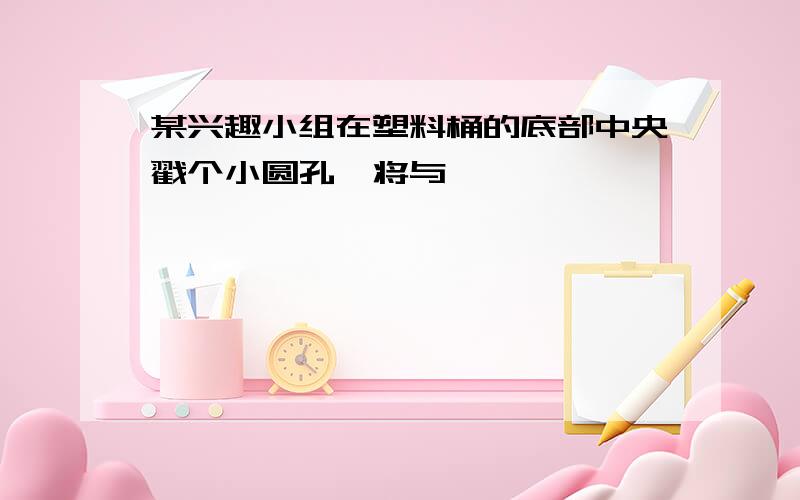 某兴趣小组在塑料桶的底部中央戳个小圆孔,将与