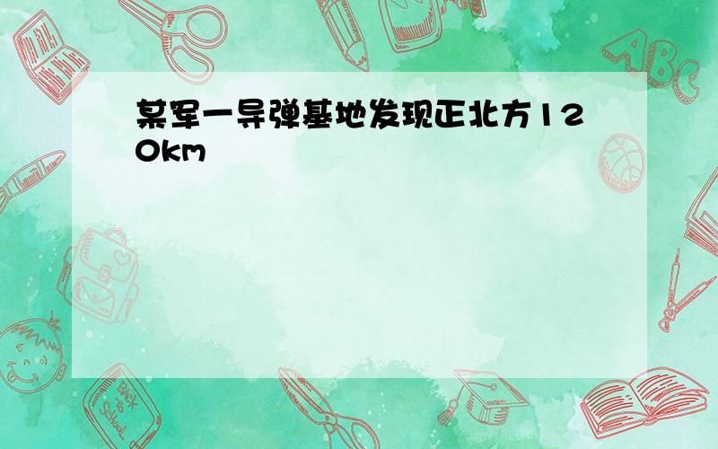 某军一导弹基地发现正北方120km