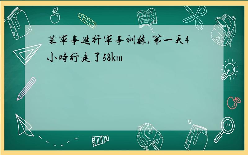 某军事进行军事训练,第一天4小时行走了58㎞