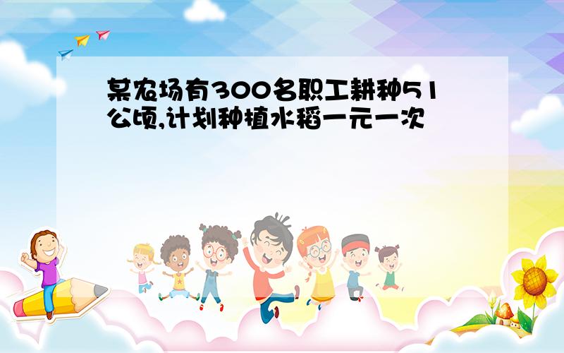 某农场有300名职工耕种51公顷,计划种植水稻一元一次