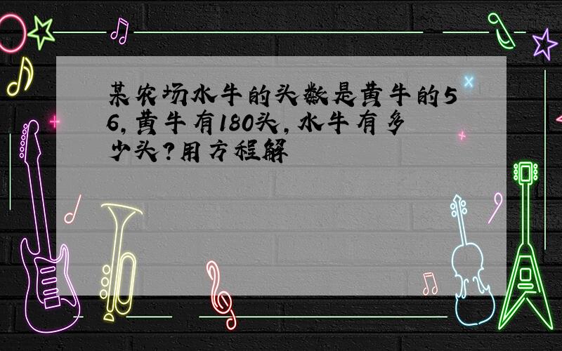 某农场水牛的头数是黄牛的5 6,黄牛有180头,水牛有多少头?用方程解