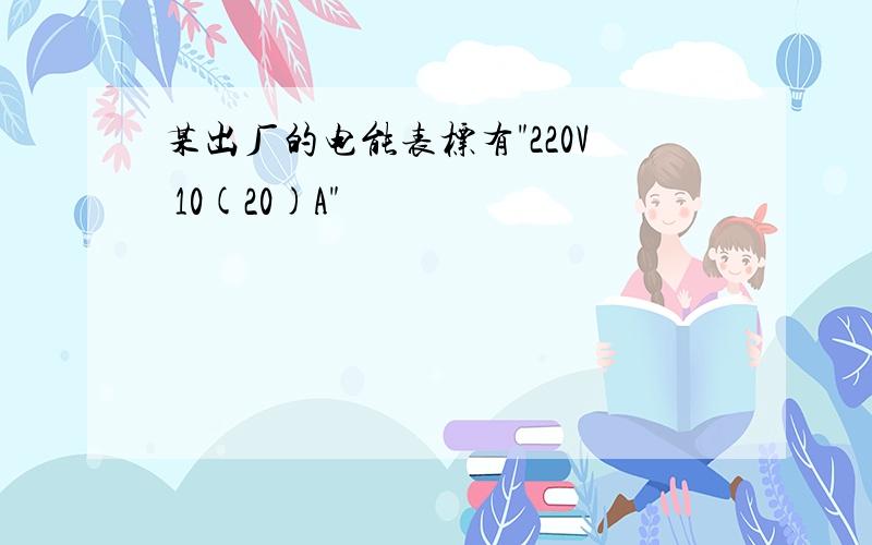 某出厂的电能表标有"220V 10(20)A"