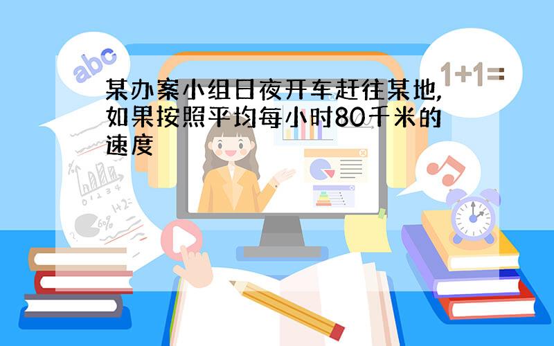 某办案小组日夜开车赶往某地,如果按照平均每小时80千米的速度