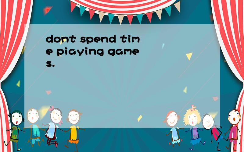 dont spend time piaying games.