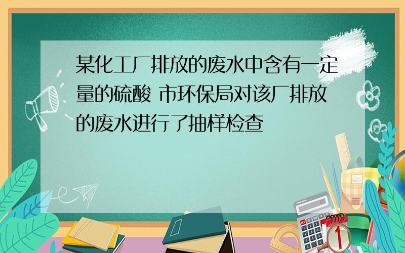 某化工厂排放的废水中含有一定量的硫酸 市环保局对该厂排放的废水进行了抽样检查