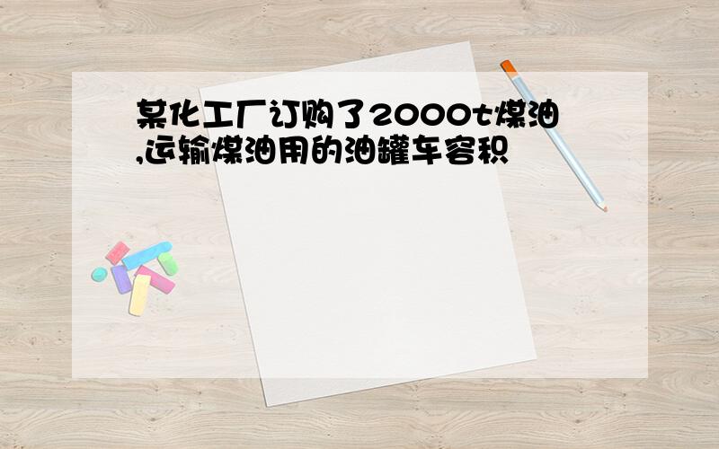 某化工厂订购了2000t煤油,运输煤油用的油罐车容积