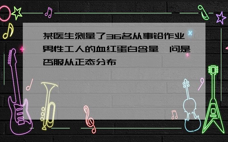 某医生测量了36名从事铅作业男性工人的血红蛋白含量,问是否服从正态分布