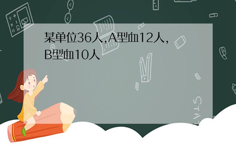 某单位36人,A型血12人,B型血10人