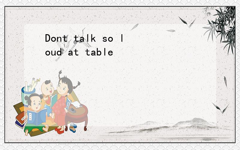 Dont talk so loud at table