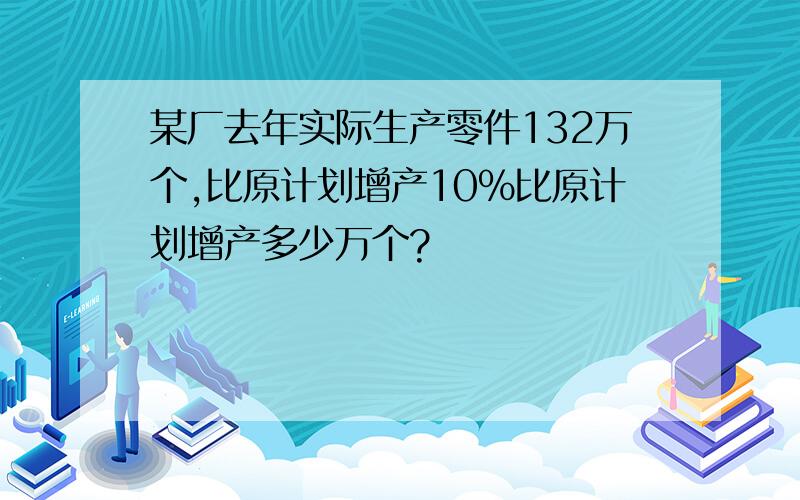 某厂去年实际生产零件132万个,比原计划增产10%比原计划增产多少万个?