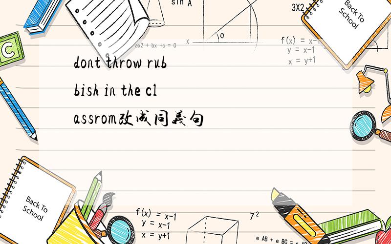 dont throw rubbish in the classrom改成同义句