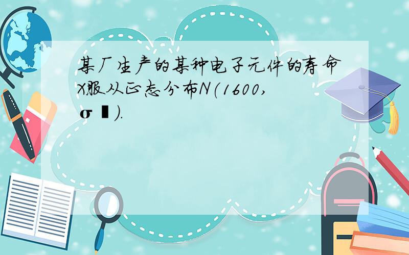 某厂生产的某种电子元件的寿命X服从正态分布N(1600,σ²).