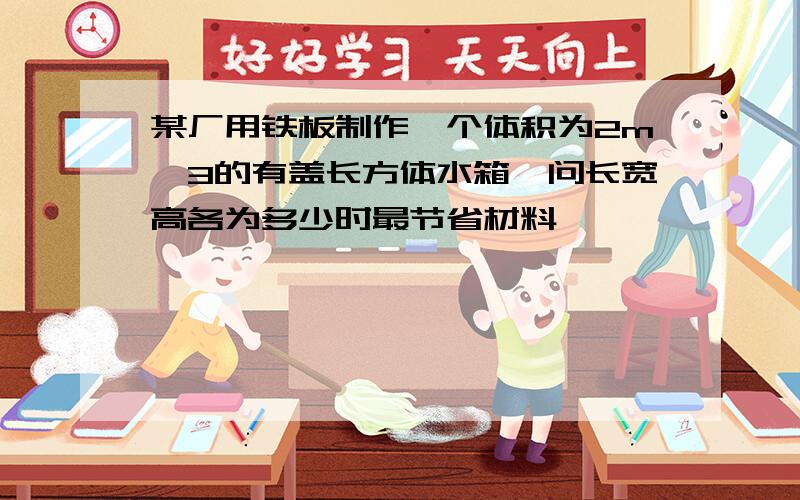 某厂用铁板制作一个体积为2m^3的有盖长方体水箱,问长宽高各为多少时最节省材料