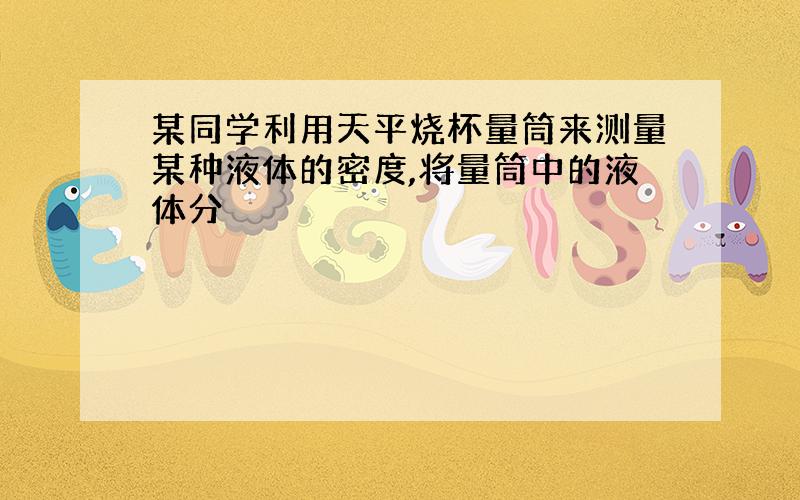 某同学利用天平烧杯量筒来测量某种液体的密度,将量筒中的液体分