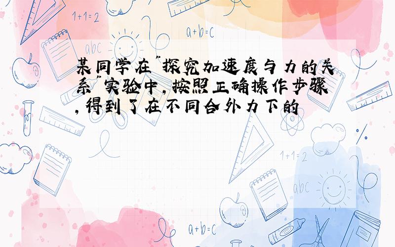 某同学在"探究加速度与力的关系"实验中,按照正确操作步骤,得到了在不同合外力下的