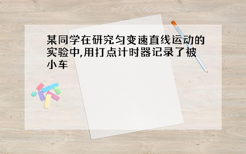 某同学在研究匀变速直线运动的实验中,用打点计时器记录了被小车