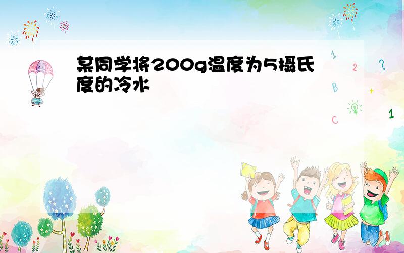 某同学将200g温度为5摄氏度的冷水