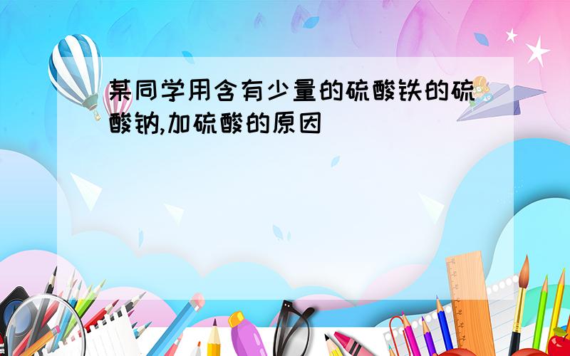 某同学用含有少量的硫酸铁的硫酸钠,加硫酸的原因