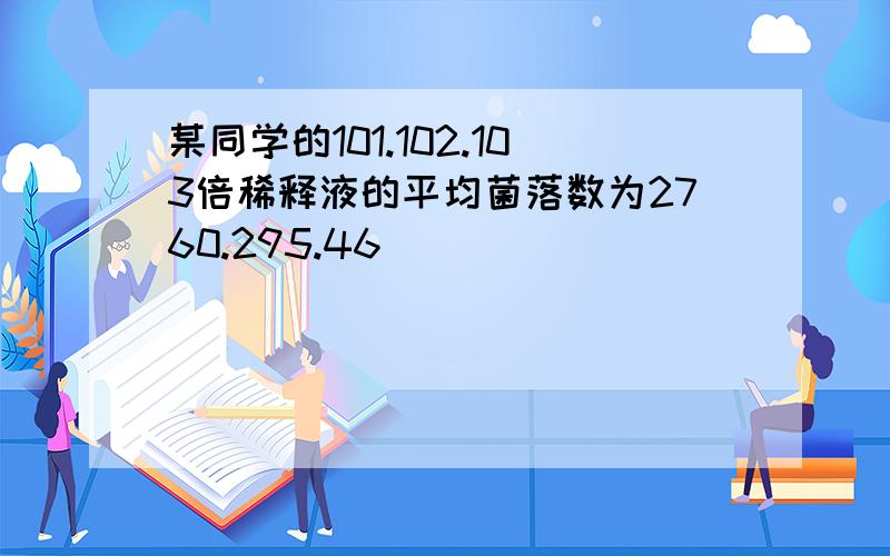 某同学的101.102.103倍稀释液的平均菌落数为2760.295.46