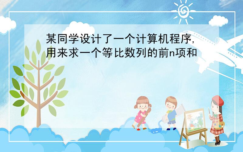 某同学设计了一个计算机程序,用来求一个等比数列的前n项和