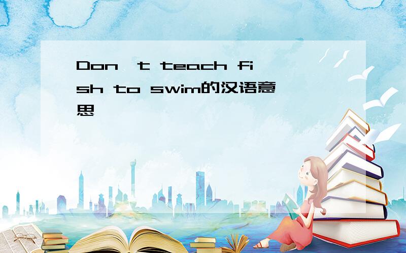 Don`t teach fish to swim的汉语意思