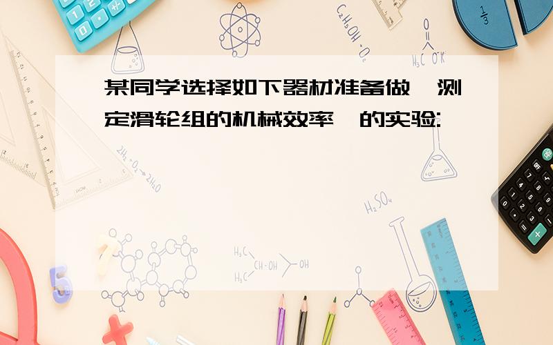 某同学选择如下器材准备做"测定滑轮组的机械效率"的实验: