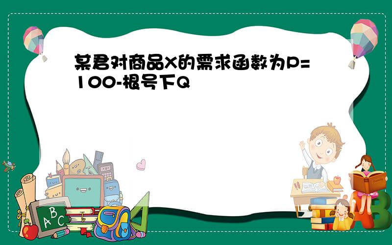 某君对商品X的需求函数为P=100-根号下Q