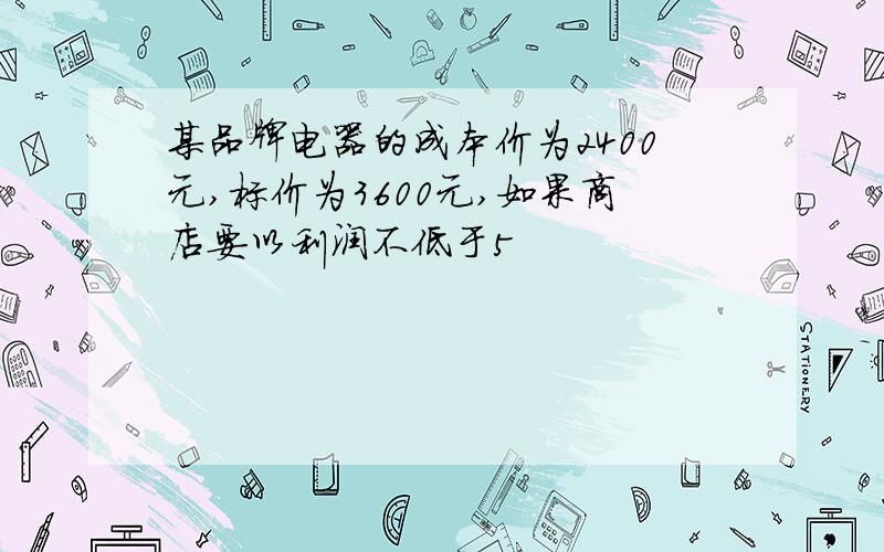 某品牌电器的成本价为2400元,标价为3600元,如果商店要以利润不低于5