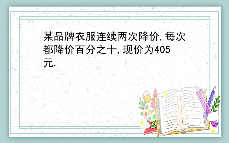 某品牌衣服连续两次降价,每次都降价百分之十,现价为405元.