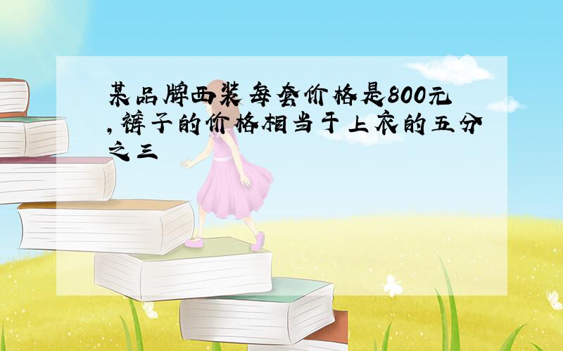 某品牌西装每套价格是800元,裤子的价格相当于上衣的五分之三