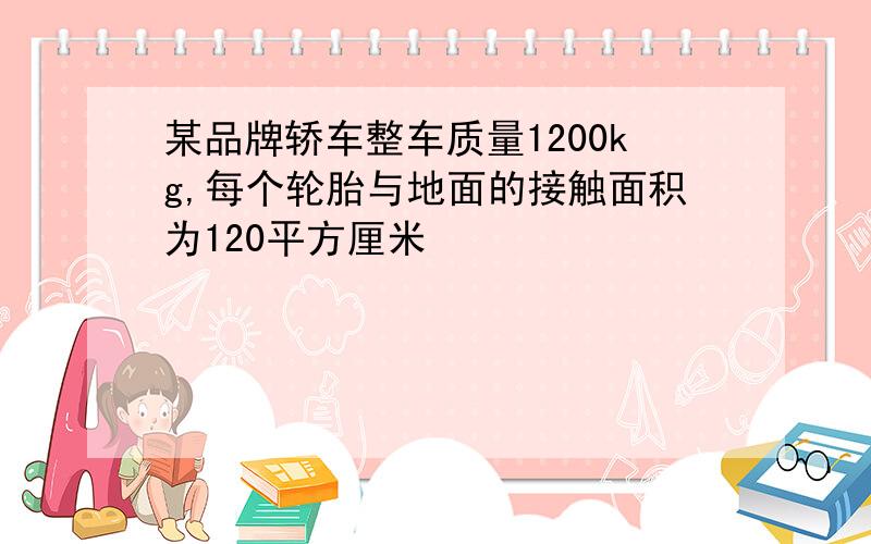 某品牌轿车整车质量1200kg,每个轮胎与地面的接触面积为120平方厘米