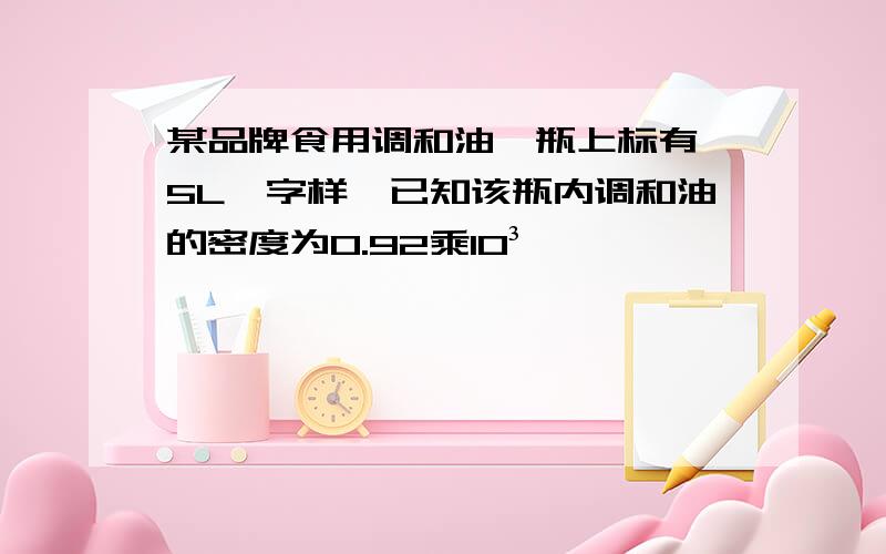 某品牌食用调和油,瓶上标有"5L"字样,已知该瓶内调和油的密度为0.92乘10³