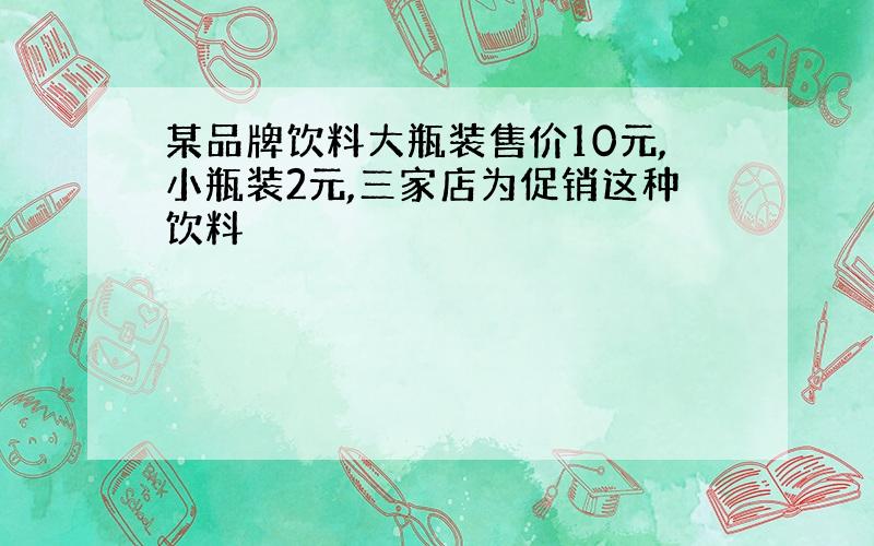 某品牌饮料大瓶装售价10元,小瓶装2元,三家店为促销这种饮料