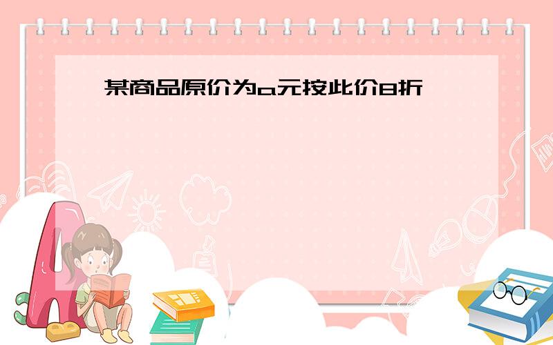 某商品原价为a元按此价8折