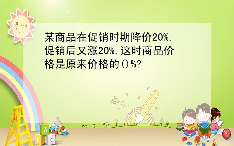 某商品在促销时期降价20%,促销后又涨20%,这时商品价格是原来价格的()%?