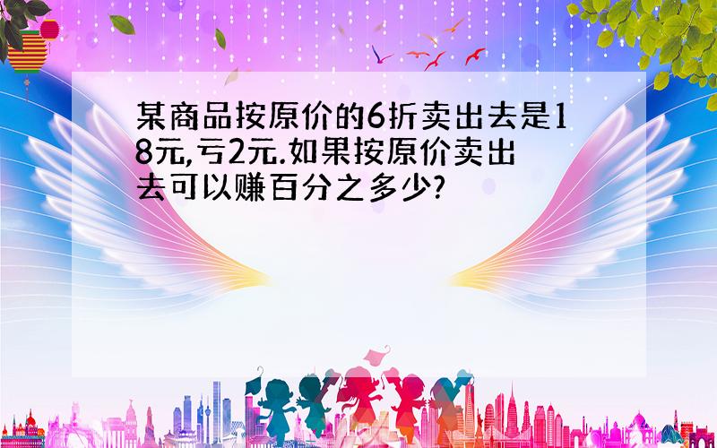 某商品按原价的6折卖出去是18元,亏2元.如果按原价卖出去可以赚百分之多少?