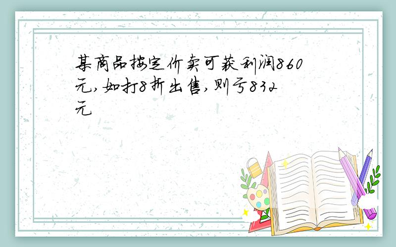 某商品按定价卖可获利润860元,如打8折出售,则亏832元