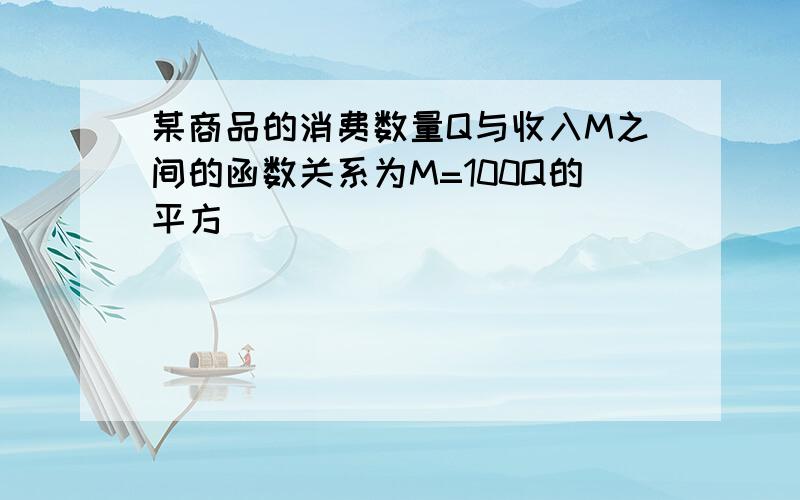 某商品的消费数量Q与收入M之间的函数关系为M=100Q的平方