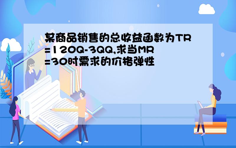 某商品销售的总收益函数为TR=120Q-3QQ,求当MR=30时需求的价格弹性