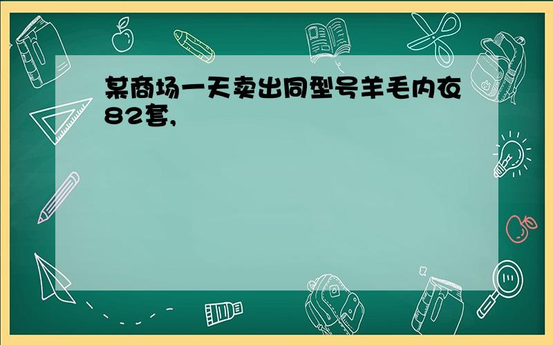 某商场一天卖出同型号羊毛内衣82套,