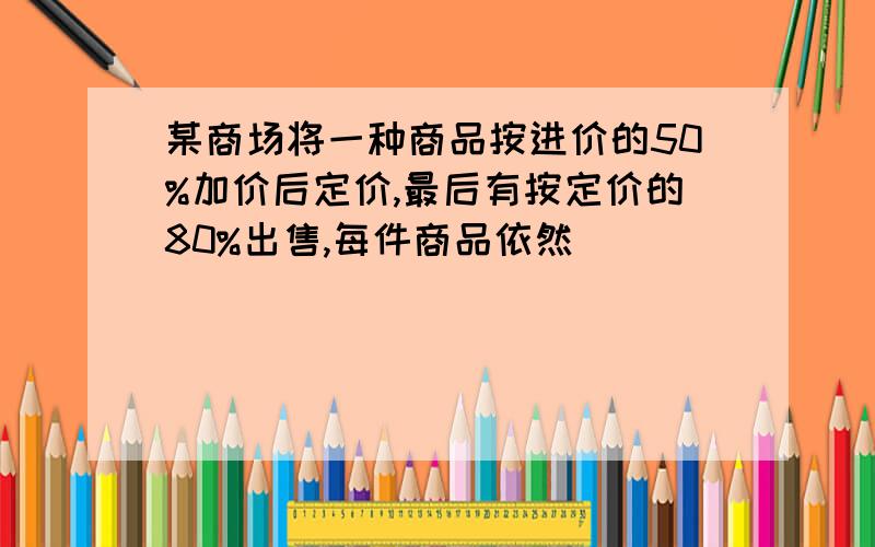 某商场将一种商品按进价的50%加价后定价,最后有按定价的80%出售,每件商品依然