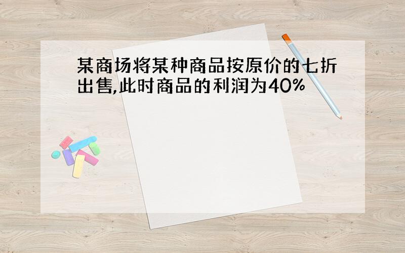 某商场将某种商品按原价的七折出售,此时商品的利润为40%