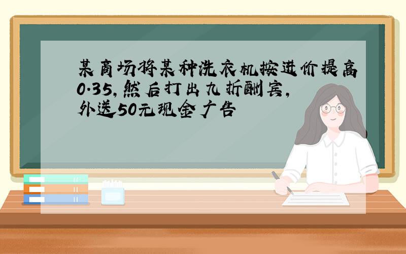 某商场将某种洗衣机按进价提高0.35,然后打出九折酬宾,外送50元现金广告