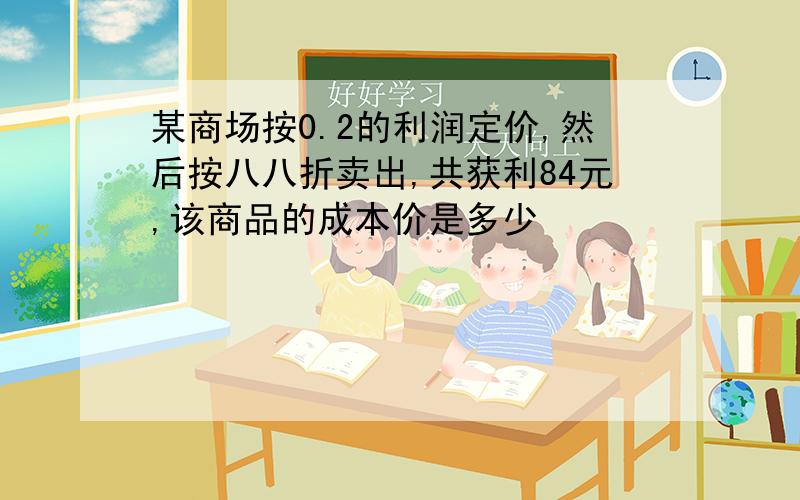 某商场按0.2的利润定价,然后按八八折卖出,共获利84元,该商品的成本价是多少