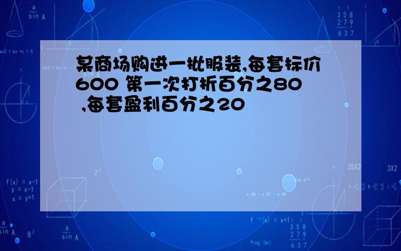 某商场购进一批服装,每套标价600 第一次打折百分之80 ,每套盈利百分之20