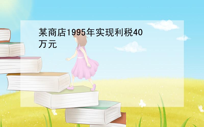 某商店1995年实现利税40万元