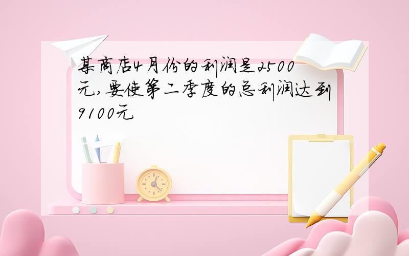 某商店4月份的利润是2500元,要使第二季度的总利润达到9100元